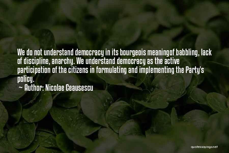 Nicolae Ceausescu Quotes: We Do Not Understand Democracy In Its Bourgeois Meaningof Babbling, Lack Of Discipline, Anarchy. We Understand Democracy As The Active