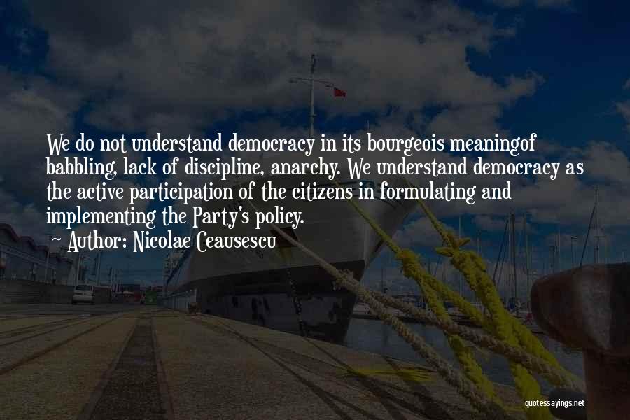 Nicolae Ceausescu Quotes: We Do Not Understand Democracy In Its Bourgeois Meaningof Babbling, Lack Of Discipline, Anarchy. We Understand Democracy As The Active