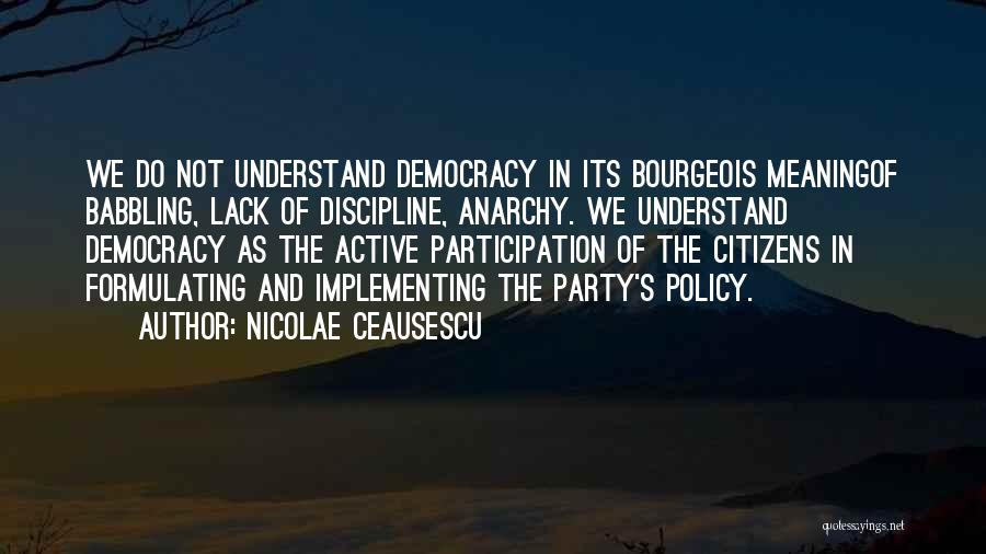 Nicolae Ceausescu Quotes: We Do Not Understand Democracy In Its Bourgeois Meaningof Babbling, Lack Of Discipline, Anarchy. We Understand Democracy As The Active