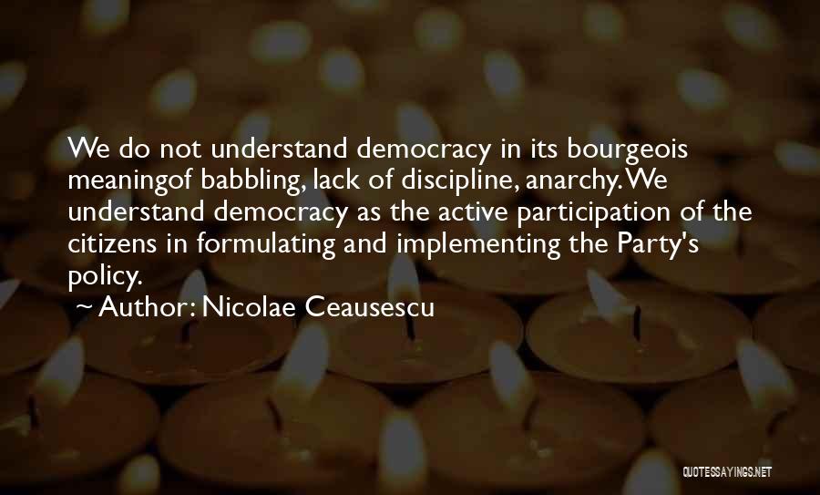 Nicolae Ceausescu Quotes: We Do Not Understand Democracy In Its Bourgeois Meaningof Babbling, Lack Of Discipline, Anarchy. We Understand Democracy As The Active
