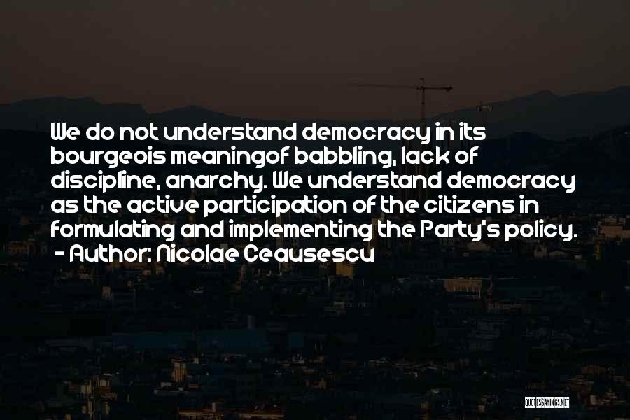 Nicolae Ceausescu Quotes: We Do Not Understand Democracy In Its Bourgeois Meaningof Babbling, Lack Of Discipline, Anarchy. We Understand Democracy As The Active