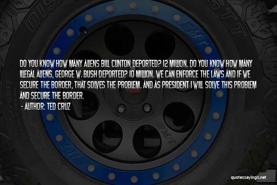 Ted Cruz Quotes: Do You Know How Many Aliens Bill Clinton Deported? 12 Million. Do You Know How Many Illegal Aliens, George W.