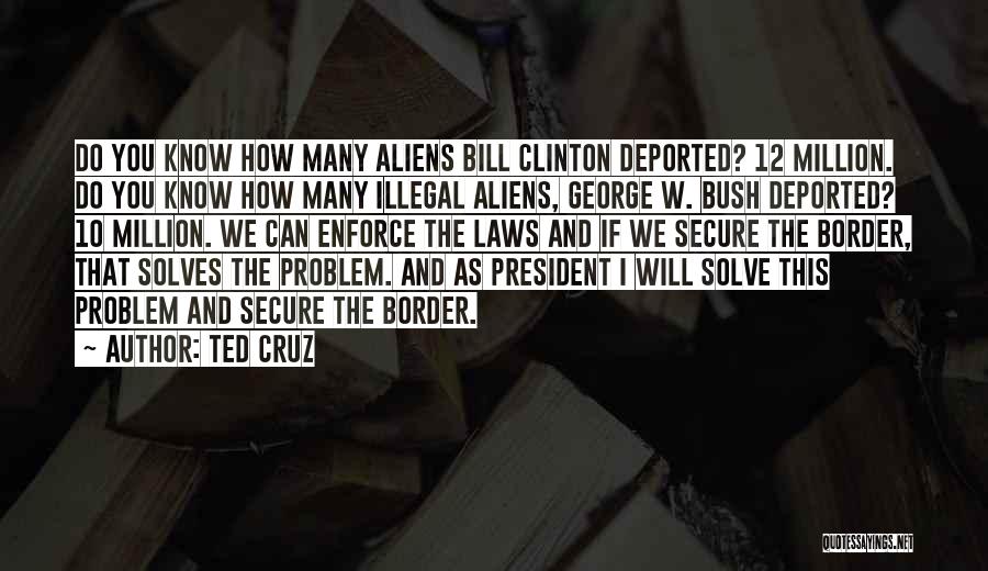 Ted Cruz Quotes: Do You Know How Many Aliens Bill Clinton Deported? 12 Million. Do You Know How Many Illegal Aliens, George W.
