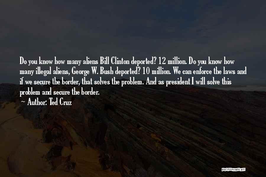 Ted Cruz Quotes: Do You Know How Many Aliens Bill Clinton Deported? 12 Million. Do You Know How Many Illegal Aliens, George W.