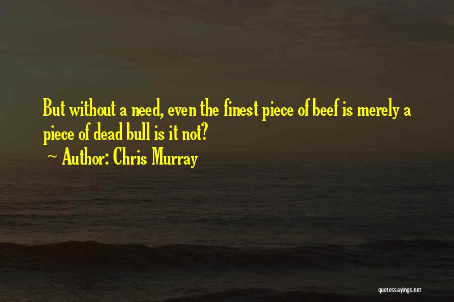 Chris Murray Quotes: But Without A Need, Even The Finest Piece Of Beef Is Merely A Piece Of Dead Bull Is It Not?