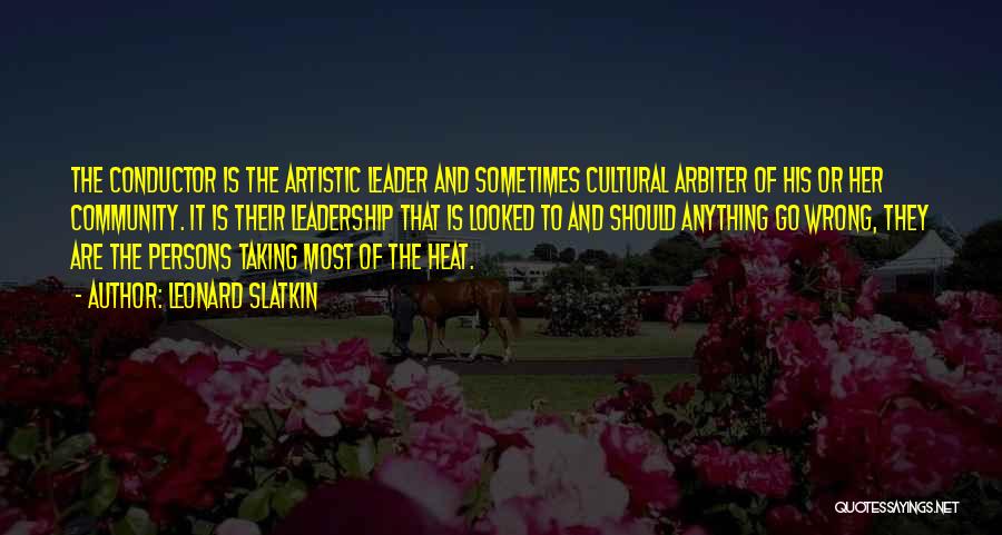 Leonard Slatkin Quotes: The Conductor Is The Artistic Leader And Sometimes Cultural Arbiter Of His Or Her Community. It Is Their Leadership That
