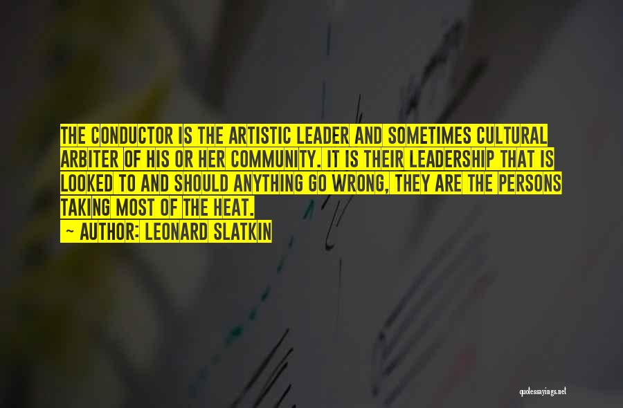 Leonard Slatkin Quotes: The Conductor Is The Artistic Leader And Sometimes Cultural Arbiter Of His Or Her Community. It Is Their Leadership That