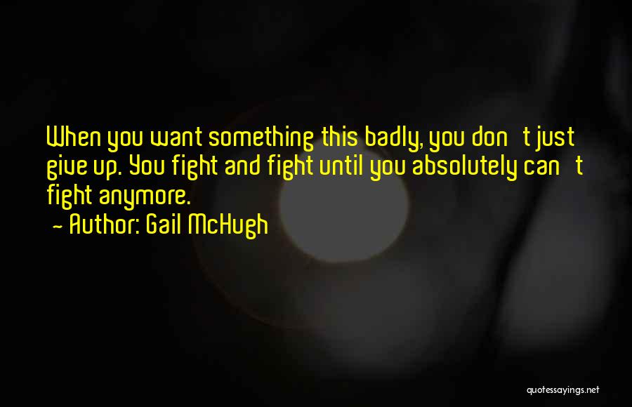 Gail McHugh Quotes: When You Want Something This Badly, You Don't Just Give Up. You Fight And Fight Until You Absolutely Can't Fight