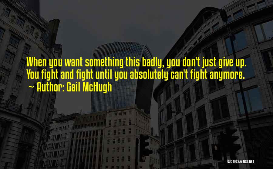 Gail McHugh Quotes: When You Want Something This Badly, You Don't Just Give Up. You Fight And Fight Until You Absolutely Can't Fight