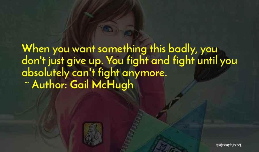 Gail McHugh Quotes: When You Want Something This Badly, You Don't Just Give Up. You Fight And Fight Until You Absolutely Can't Fight