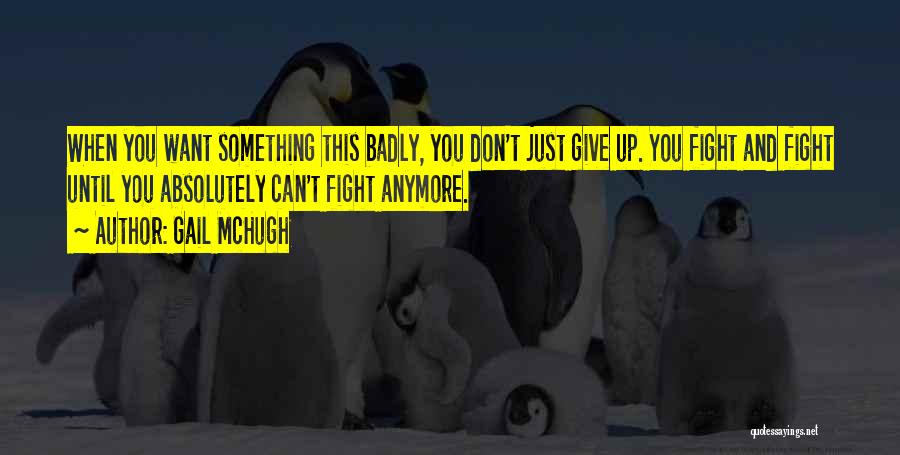 Gail McHugh Quotes: When You Want Something This Badly, You Don't Just Give Up. You Fight And Fight Until You Absolutely Can't Fight