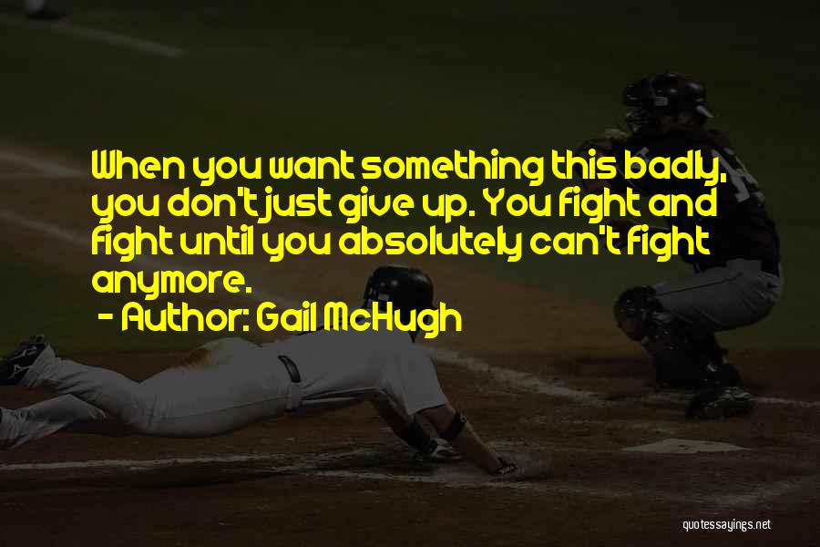 Gail McHugh Quotes: When You Want Something This Badly, You Don't Just Give Up. You Fight And Fight Until You Absolutely Can't Fight