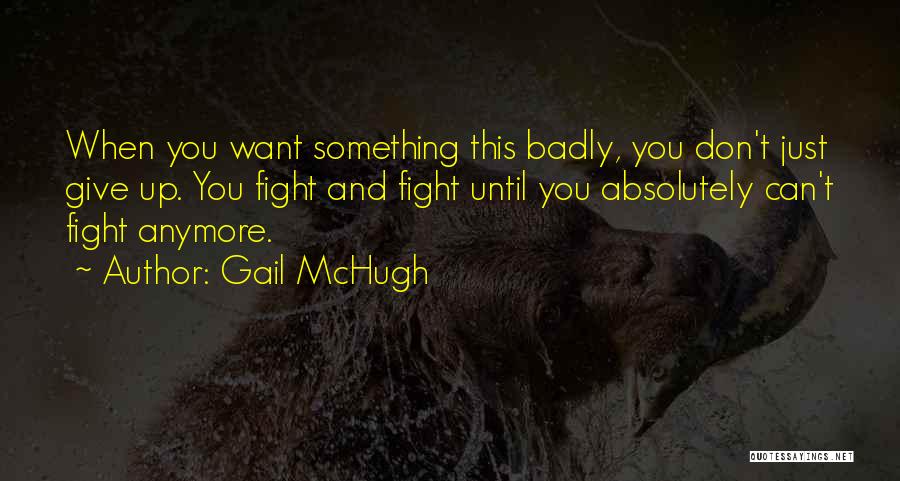 Gail McHugh Quotes: When You Want Something This Badly, You Don't Just Give Up. You Fight And Fight Until You Absolutely Can't Fight