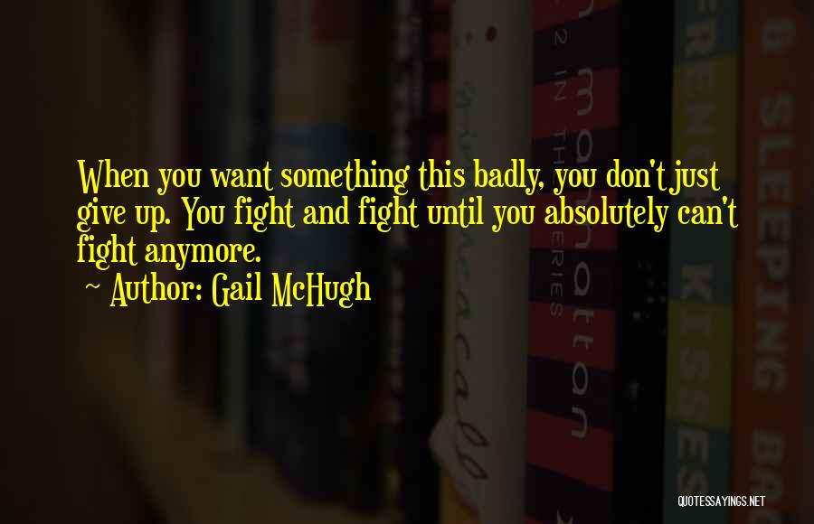 Gail McHugh Quotes: When You Want Something This Badly, You Don't Just Give Up. You Fight And Fight Until You Absolutely Can't Fight