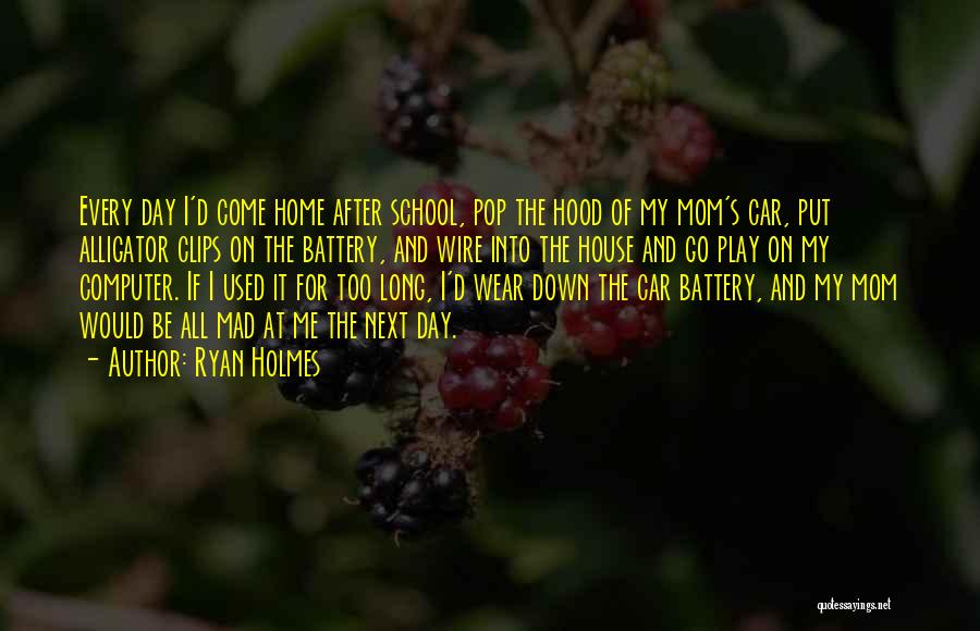 Ryan Holmes Quotes: Every Day I'd Come Home After School, Pop The Hood Of My Mom's Car, Put Alligator Clips On The Battery,