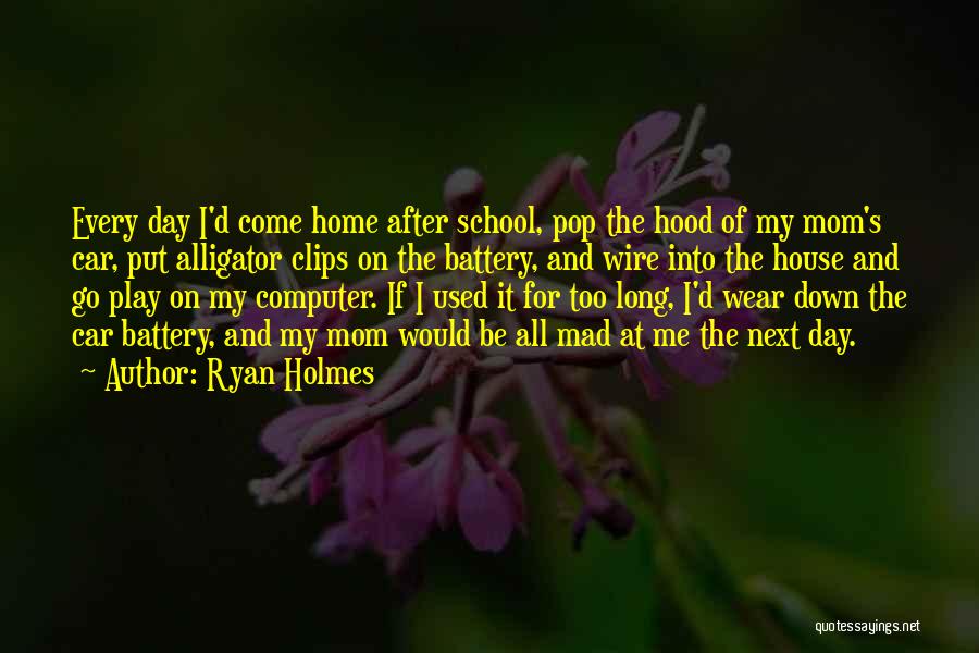 Ryan Holmes Quotes: Every Day I'd Come Home After School, Pop The Hood Of My Mom's Car, Put Alligator Clips On The Battery,