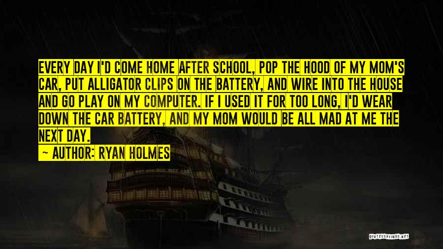 Ryan Holmes Quotes: Every Day I'd Come Home After School, Pop The Hood Of My Mom's Car, Put Alligator Clips On The Battery,