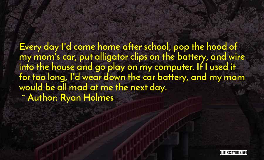 Ryan Holmes Quotes: Every Day I'd Come Home After School, Pop The Hood Of My Mom's Car, Put Alligator Clips On The Battery,