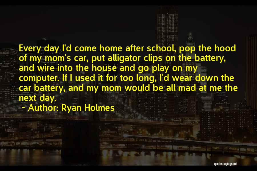 Ryan Holmes Quotes: Every Day I'd Come Home After School, Pop The Hood Of My Mom's Car, Put Alligator Clips On The Battery,