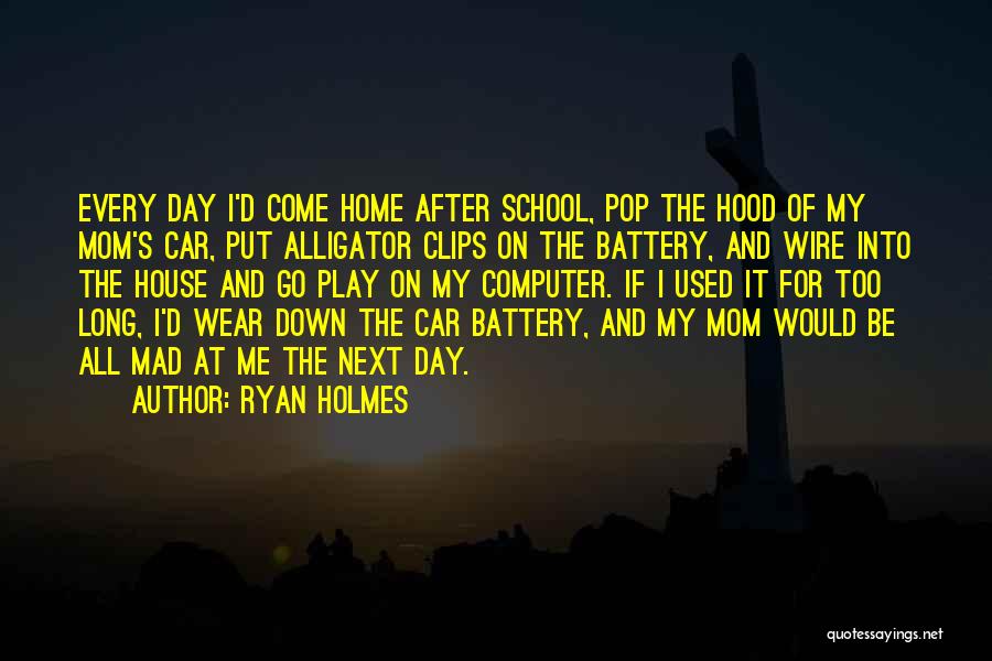 Ryan Holmes Quotes: Every Day I'd Come Home After School, Pop The Hood Of My Mom's Car, Put Alligator Clips On The Battery,