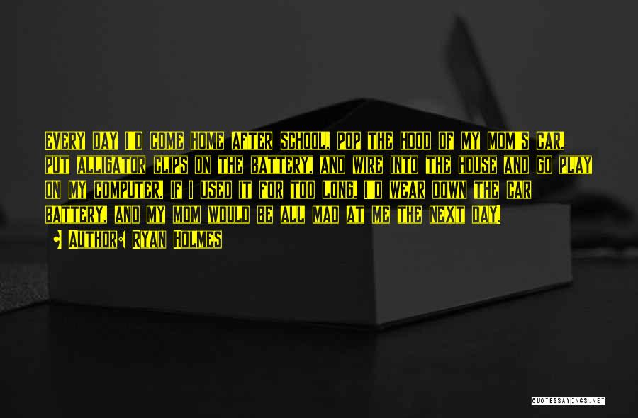 Ryan Holmes Quotes: Every Day I'd Come Home After School, Pop The Hood Of My Mom's Car, Put Alligator Clips On The Battery,