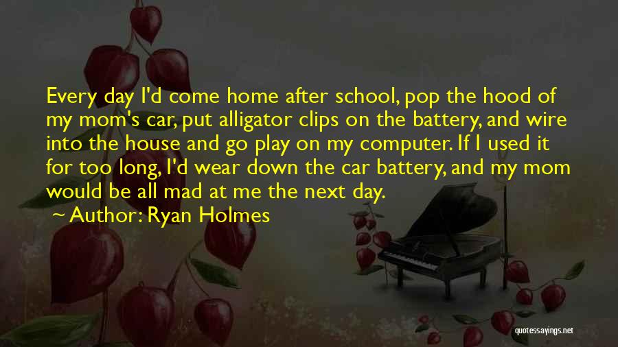 Ryan Holmes Quotes: Every Day I'd Come Home After School, Pop The Hood Of My Mom's Car, Put Alligator Clips On The Battery,