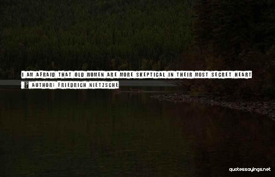 Friedrich Nietzsche Quotes: I Am Afraid That Old Women Are More Skeptical In Their Most Secret Heart Of Hearts Than Any Man: They