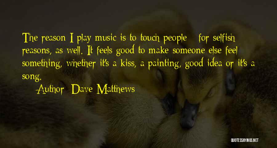 Dave Matthews Quotes: The Reason I Play Music Is To Touch People - For Selfish Reasons, As Well. It Feels Good To Make