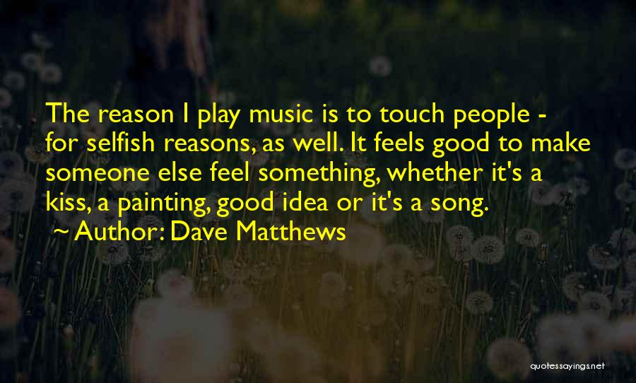 Dave Matthews Quotes: The Reason I Play Music Is To Touch People - For Selfish Reasons, As Well. It Feels Good To Make