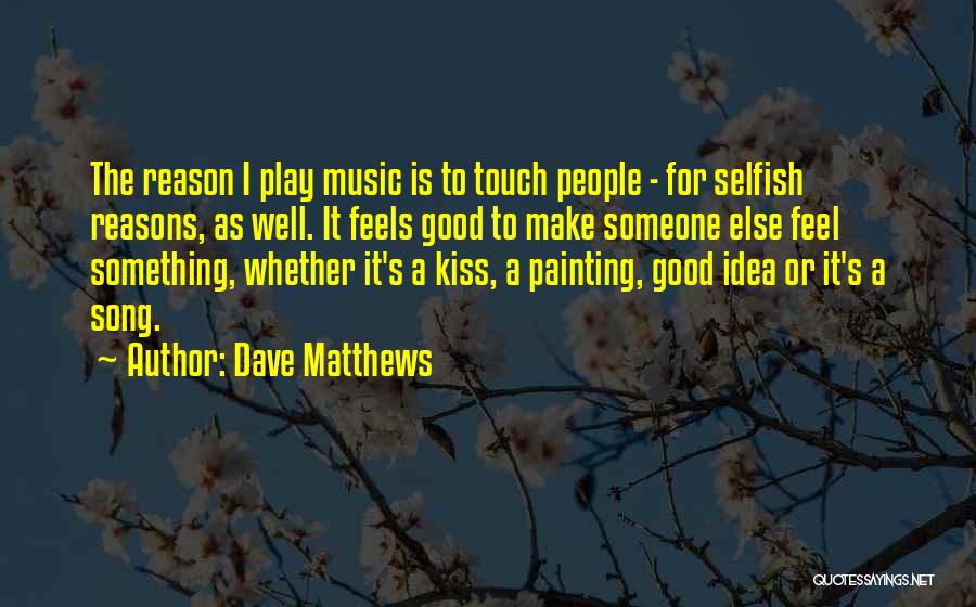 Dave Matthews Quotes: The Reason I Play Music Is To Touch People - For Selfish Reasons, As Well. It Feels Good To Make