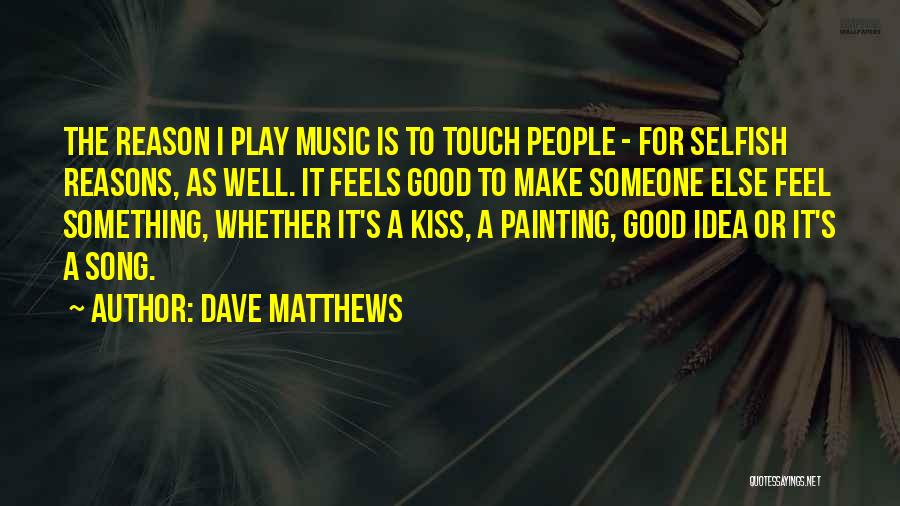 Dave Matthews Quotes: The Reason I Play Music Is To Touch People - For Selfish Reasons, As Well. It Feels Good To Make