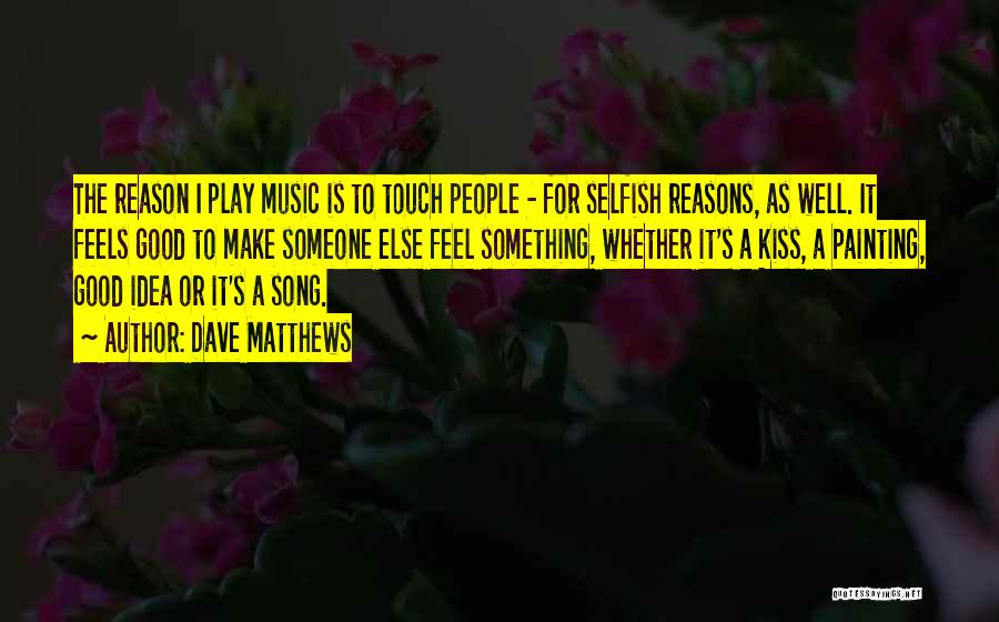 Dave Matthews Quotes: The Reason I Play Music Is To Touch People - For Selfish Reasons, As Well. It Feels Good To Make