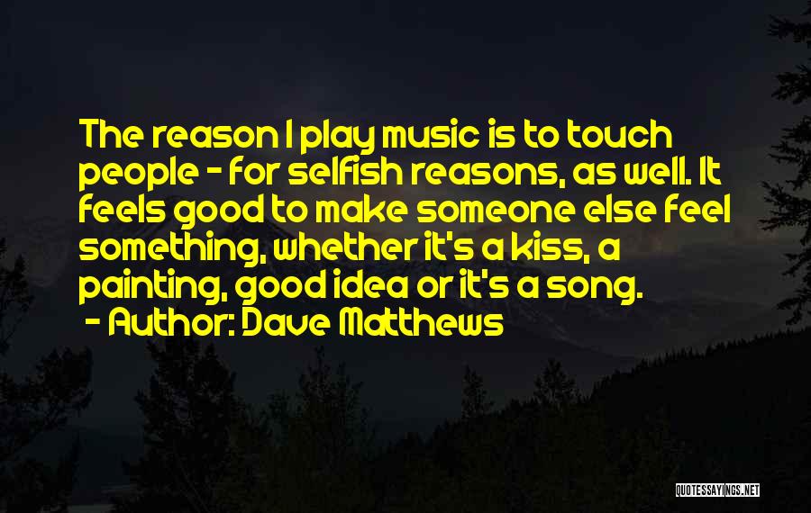 Dave Matthews Quotes: The Reason I Play Music Is To Touch People - For Selfish Reasons, As Well. It Feels Good To Make