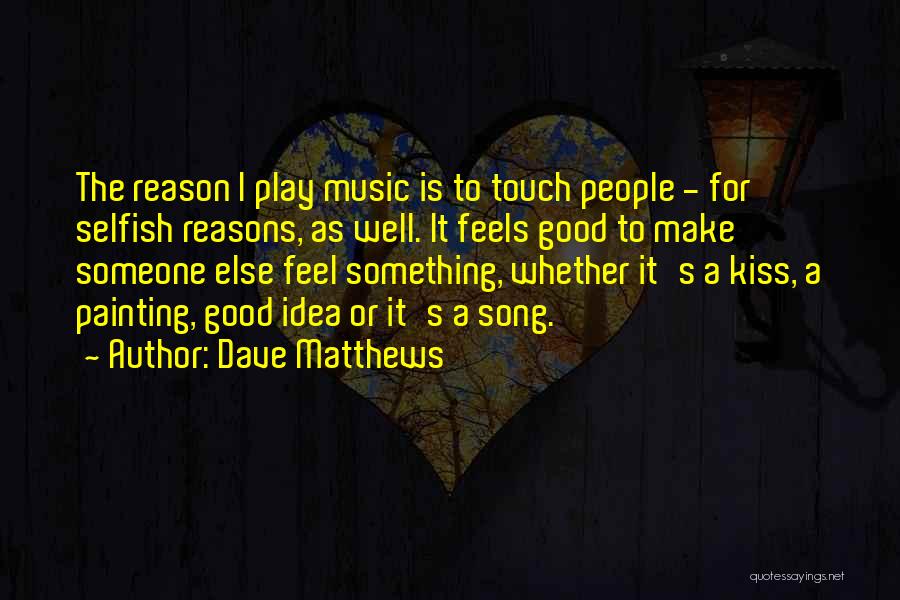 Dave Matthews Quotes: The Reason I Play Music Is To Touch People - For Selfish Reasons, As Well. It Feels Good To Make