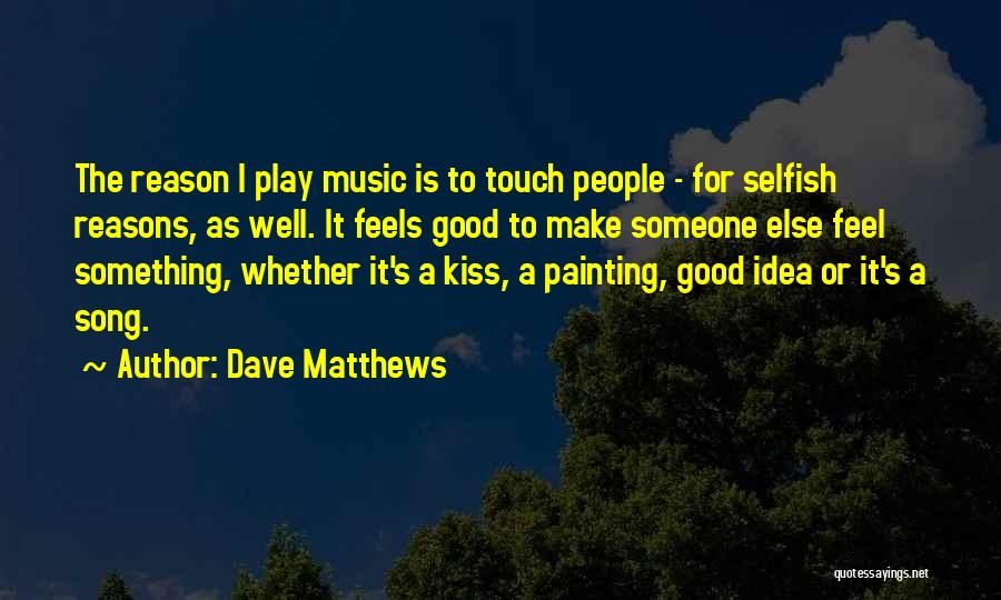 Dave Matthews Quotes: The Reason I Play Music Is To Touch People - For Selfish Reasons, As Well. It Feels Good To Make
