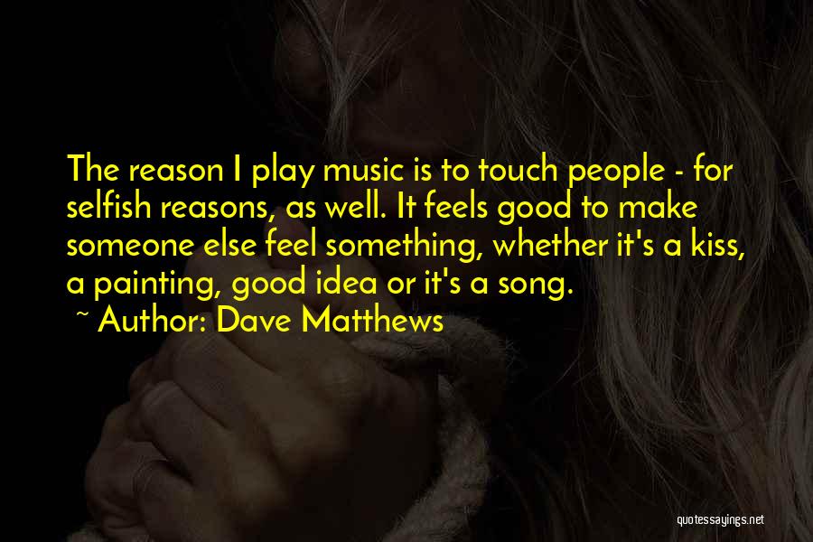 Dave Matthews Quotes: The Reason I Play Music Is To Touch People - For Selfish Reasons, As Well. It Feels Good To Make