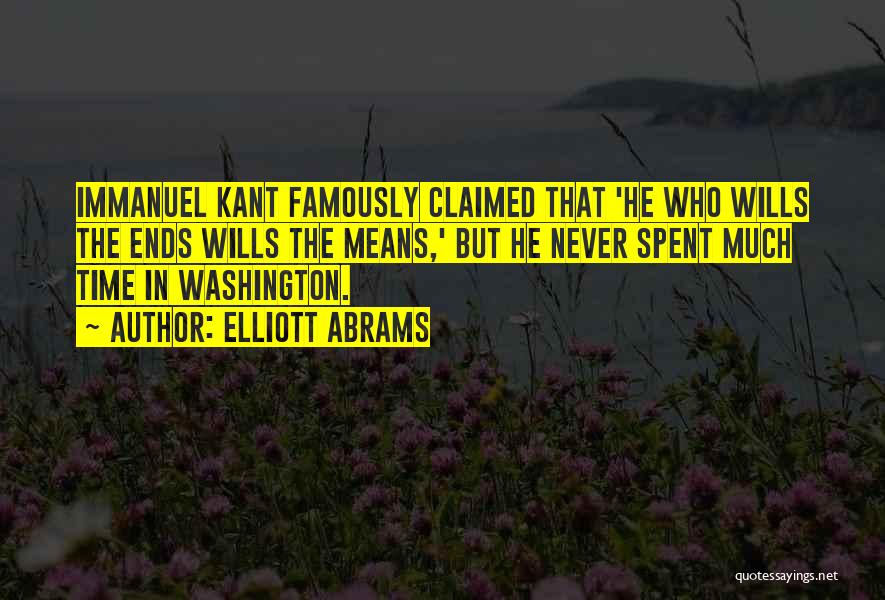 Elliott Abrams Quotes: Immanuel Kant Famously Claimed That 'he Who Wills The Ends Wills The Means,' But He Never Spent Much Time In