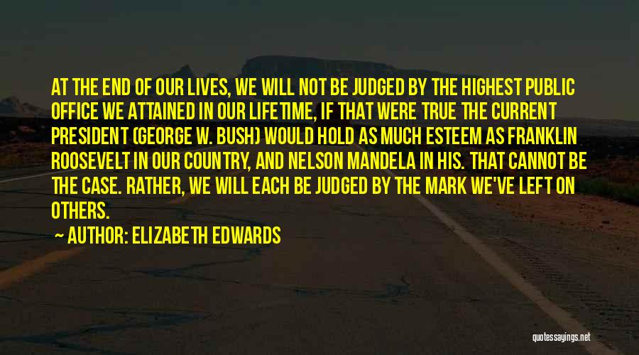 Elizabeth Edwards Quotes: At The End Of Our Lives, We Will Not Be Judged By The Highest Public Office We Attained In Our