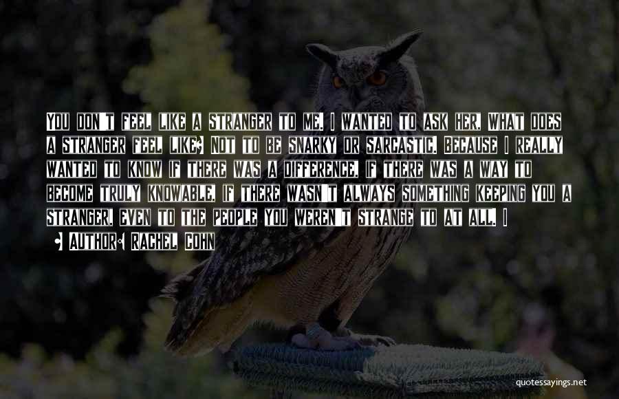 Rachel Cohn Quotes: You Don't Feel Like A Stranger To Me. I Wanted To Ask Her, What Does A Stranger Feel Like? Not