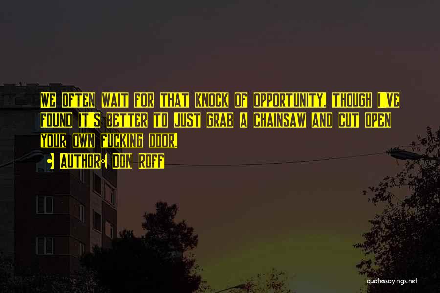 Don Roff Quotes: We Often Wait For That Knock Of Opportunity, Though I've Found It's Better To Just Grab A Chainsaw And Cut