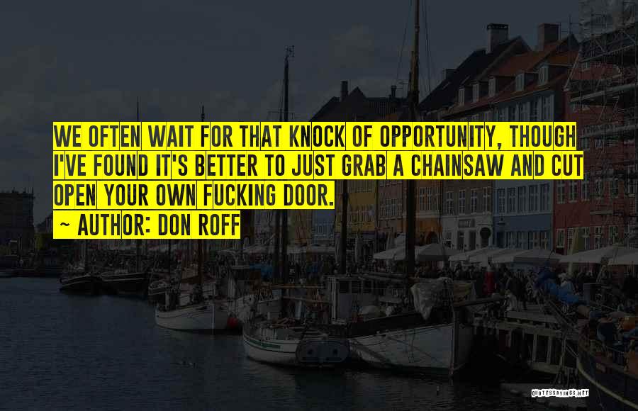 Don Roff Quotes: We Often Wait For That Knock Of Opportunity, Though I've Found It's Better To Just Grab A Chainsaw And Cut