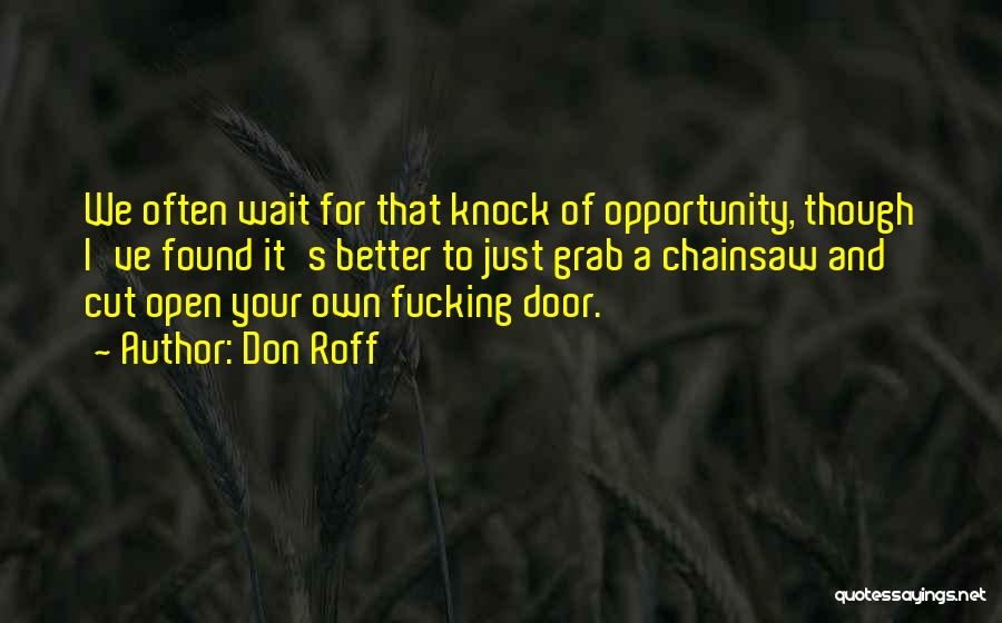 Don Roff Quotes: We Often Wait For That Knock Of Opportunity, Though I've Found It's Better To Just Grab A Chainsaw And Cut