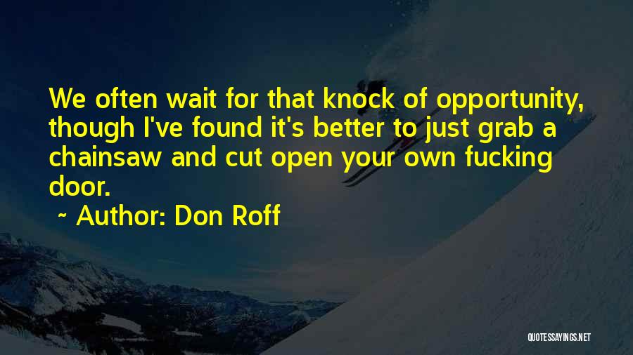 Don Roff Quotes: We Often Wait For That Knock Of Opportunity, Though I've Found It's Better To Just Grab A Chainsaw And Cut