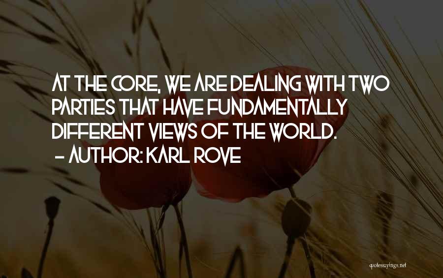 Karl Rove Quotes: At The Core, We Are Dealing With Two Parties That Have Fundamentally Different Views Of The World.