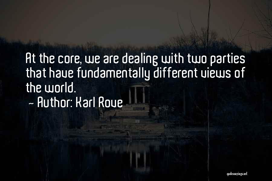 Karl Rove Quotes: At The Core, We Are Dealing With Two Parties That Have Fundamentally Different Views Of The World.