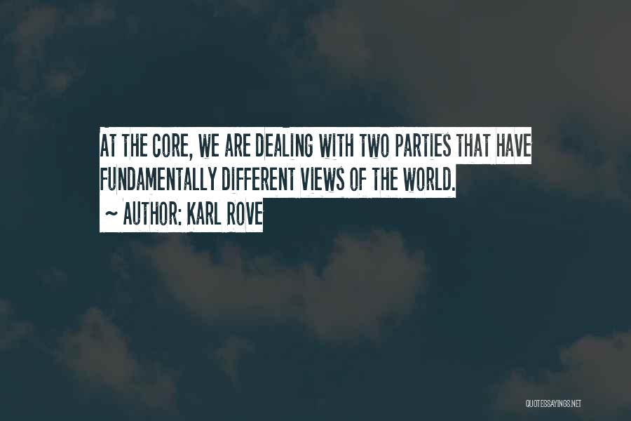 Karl Rove Quotes: At The Core, We Are Dealing With Two Parties That Have Fundamentally Different Views Of The World.