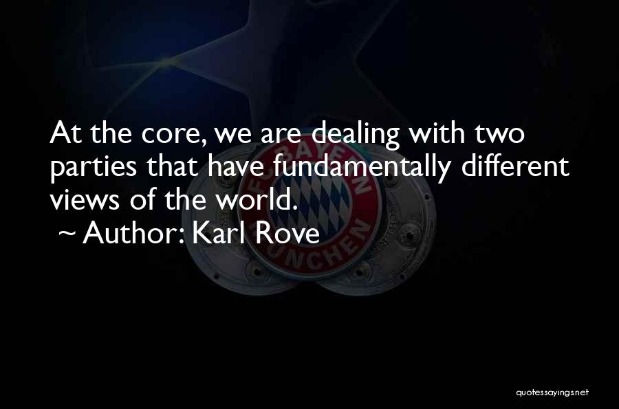 Karl Rove Quotes: At The Core, We Are Dealing With Two Parties That Have Fundamentally Different Views Of The World.