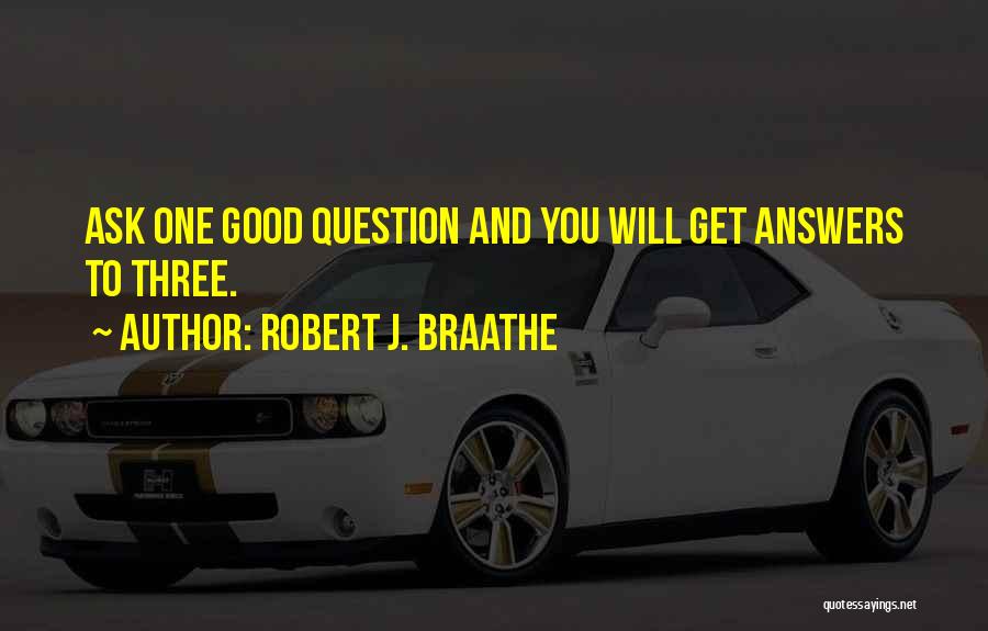 Robert J. Braathe Quotes: Ask One Good Question And You Will Get Answers To Three.