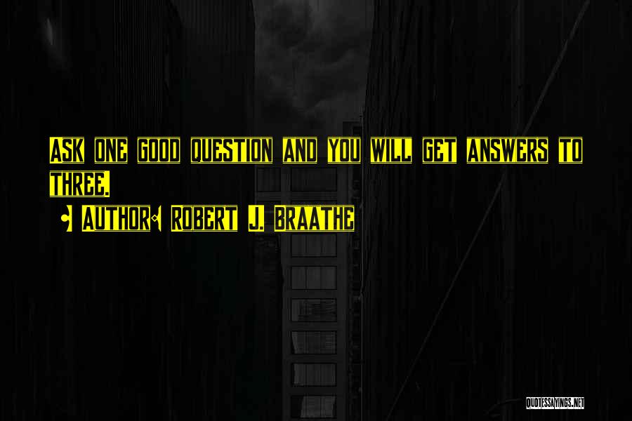 Robert J. Braathe Quotes: Ask One Good Question And You Will Get Answers To Three.