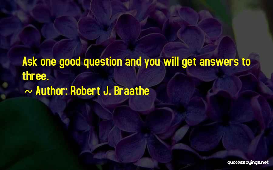 Robert J. Braathe Quotes: Ask One Good Question And You Will Get Answers To Three.